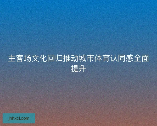 主客场文化回归推动城市体育认同感全面提升