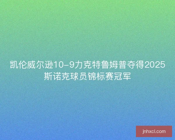凯伦威尔逊10-9力克特鲁姆普夺得2025斯诺克球员锦标赛冠军