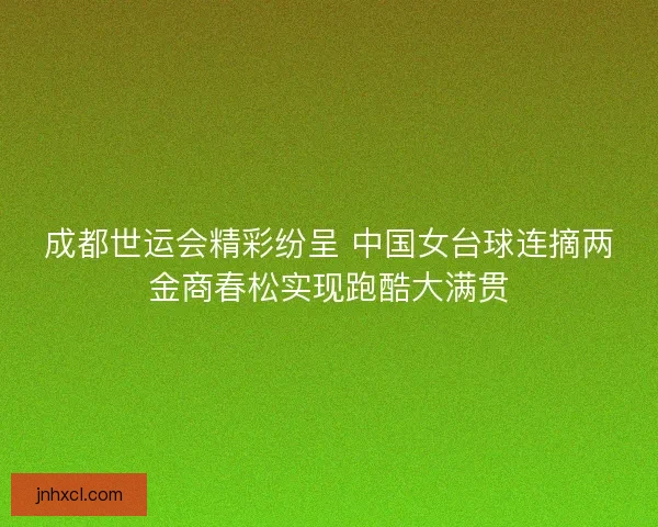 成都世运会精彩纷呈 中国女台球连摘两金商春松实现跑酷大满贯